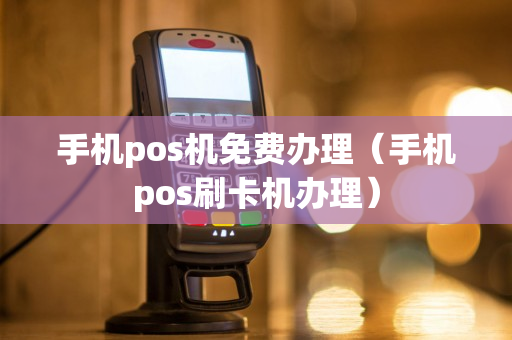 手机pos机免费办理（手机pos刷卡机办理）