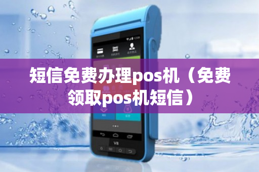 短信免费办理pos机（免费领取pos机短信）