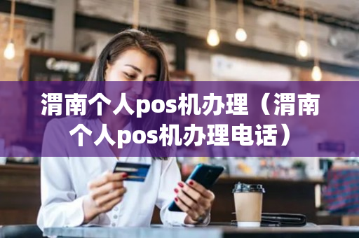 渭南个人pos机办理（渭南个人pos机办理电话）