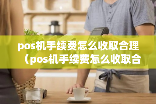 pos机手续费怎么收取合理（pos机手续费怎么收取合理费用）