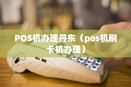 POS机办理丹东（pos机刷卡机办理）