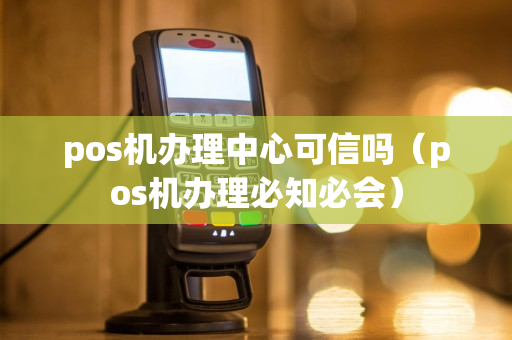 pos机办理中心可信吗（pos机办理必知必会）