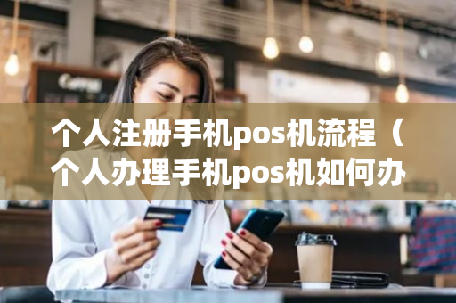 个人注册手机pos机流程（个人办理手机pos机如何办理）