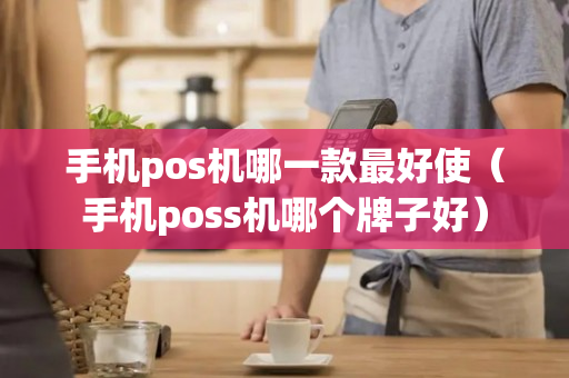 手机pos机哪一款最好使（手机poss机哪个牌子好）