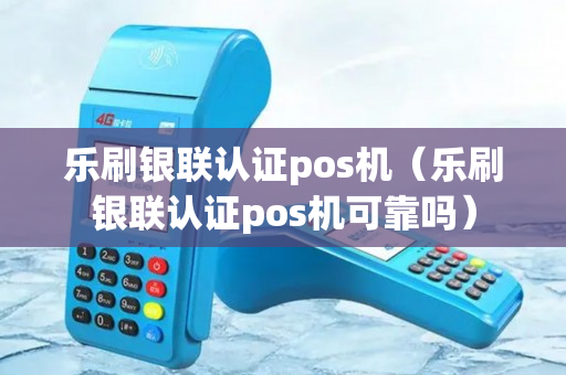 乐刷银联认证pos机（乐刷银联认证pos机可靠吗）