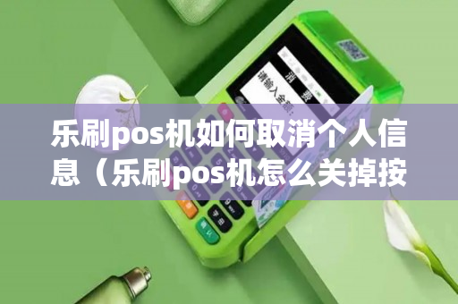 乐刷pos机如何取消个人信息（乐刷pos机怎么关掉按键音）