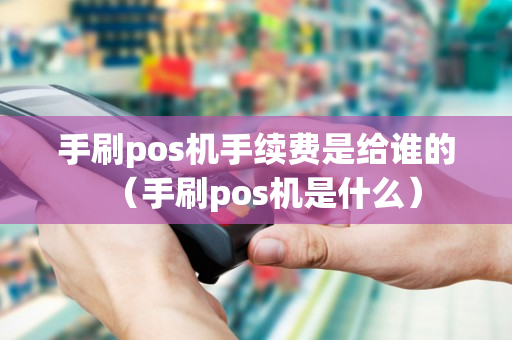 手刷pos机手续费是给谁的（手刷pos机是什么）