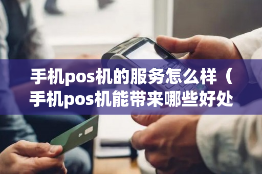 手机pos机的服务怎么样（手机pos机能带来哪些好处?）