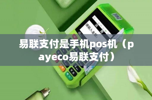 易联支付是手机pos机（payeco易联支付）