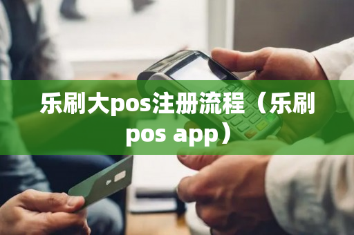 乐刷大pos注册流程（乐刷pos app）