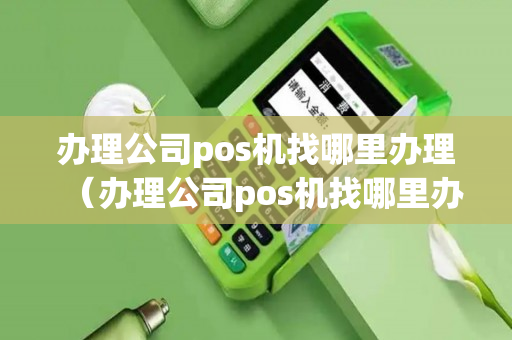 办理公司pos机找哪里办理（办理公司pos机找哪里办理的）