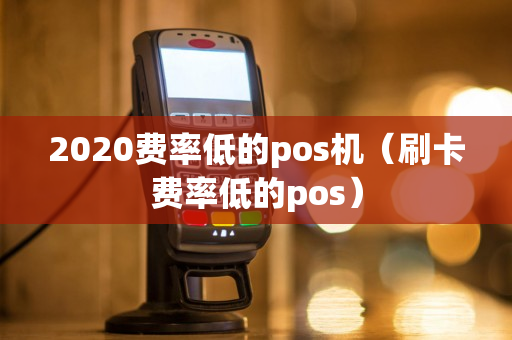 2020费率低的pos机（刷卡费率低的pos）