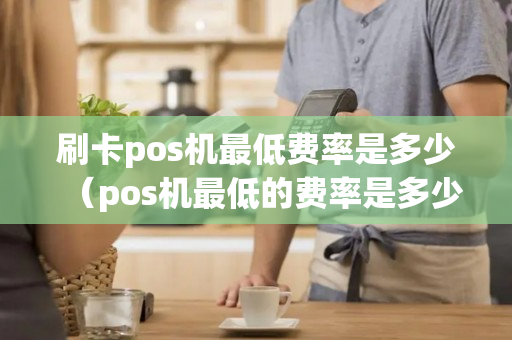 刷卡pos机最低费率是多少（pos机最低的费率是多少）