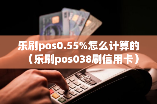 乐刷pos0.55%怎么计算的（乐刷pos038刷信用卡）