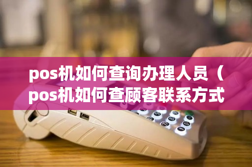 pos机如何查询办理人员（pos机如何查顾客联系方式）