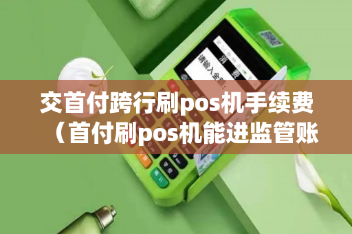 交首付跨行刷pos机手续费（首付刷pos机能进监管账户吗）