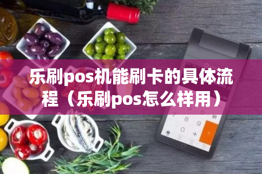 乐刷pos机能刷卡的具体流程（乐刷pos怎么样用）