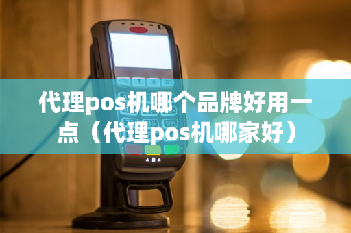 代理pos机哪个品牌好用一点（代理pos机哪家好）