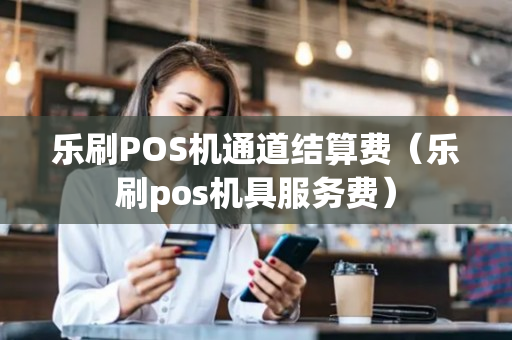 乐刷POS机通道结算费（乐刷pos机具服务费）