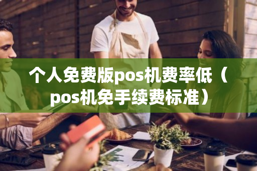 个人免费版pos机费率低（pos机免手续费标准）