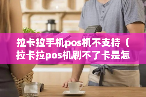 拉卡拉手机pos机不支持（拉卡拉pos机刷不了卡是怎么回事）