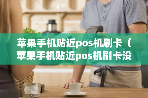 苹果手机贴近pos机刷卡（苹果手机贴近pos机刷卡没反应）