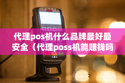 代理pos机什么品牌最好最安全（代理poss机能赚钱吗）