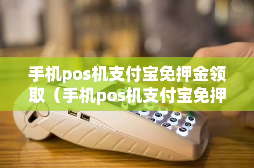 手机pos机支付宝免押金领取（手机pos机支付宝免押金领取是真的吗）