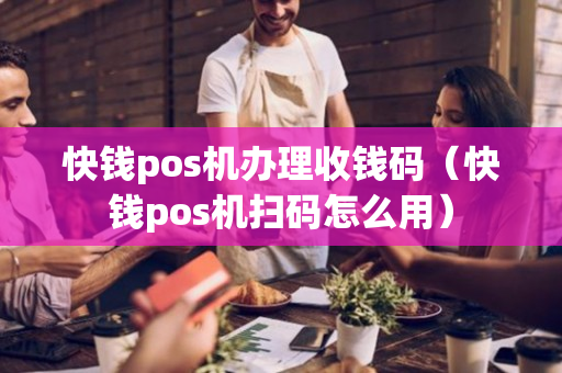 快钱pos机办理收钱码（快钱pos机扫码怎么用）