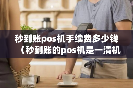 秒到账pos机手续费多少钱（秒到账的pos机是一清机吗）