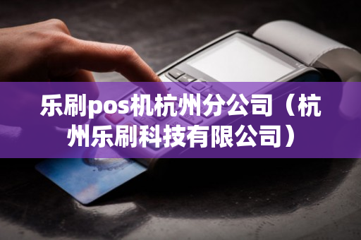 乐刷pos机杭州分公司（杭州乐刷科技有限公司）