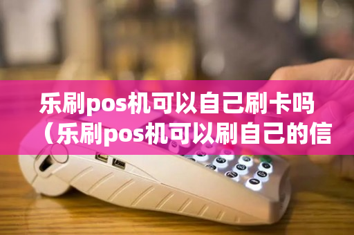 乐刷pos机可以自己刷卡吗（乐刷pos机可以刷自己的信用卡吗）