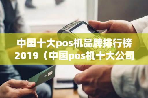 中国十大pos机品牌排行榜2019（中国pos机十大公司排名入手哪家pos机好）