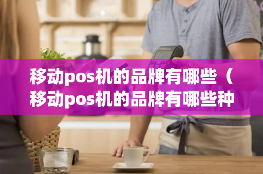 移动pos机的品牌有哪些（移动pos机的品牌有哪些种类）