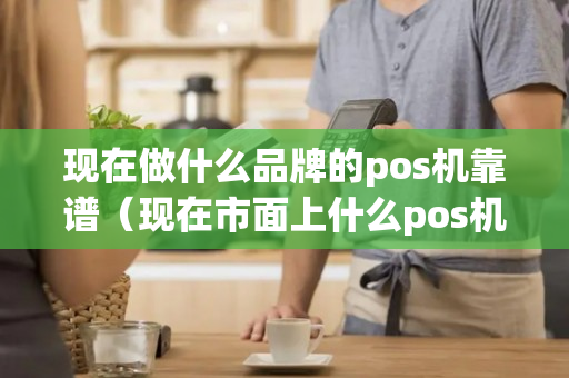 现在做什么品牌的pos机靠谱（现在市面上什么pos机正规）