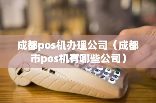 成都pos机办理公司（成都市pos机有哪些公司）