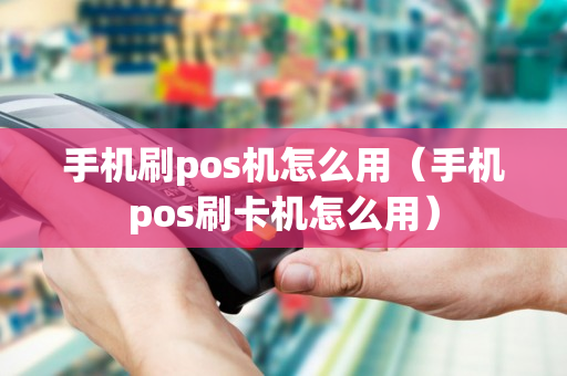 手机刷pos机怎么用（手机pos刷卡机怎么用）