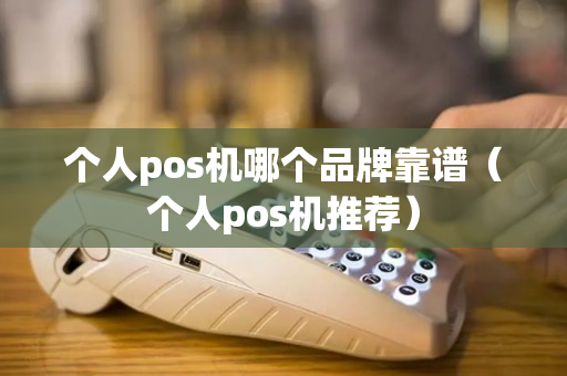 个人pos机哪个品牌靠谱（个人pos机推荐）