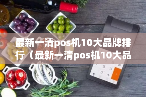 最新一清pos机10大品牌排行（最新一清pos机10大品牌排行榜）