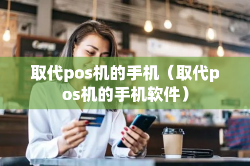 取代pos机的手机（取代pos机的手机软件）