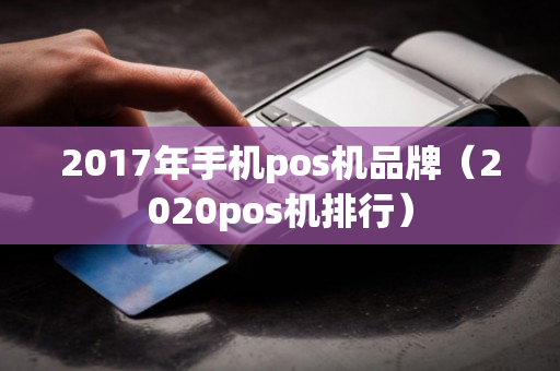 2017年手机pos机品牌（2020pos机排行）