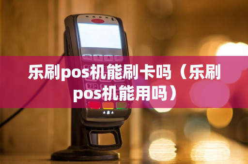 乐刷pos机能刷卡吗（乐刷pos机能用吗）