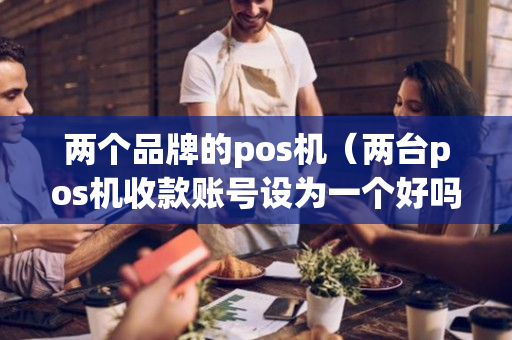 两个品牌的pos机（两台pos机收款账号设为一个好吗）