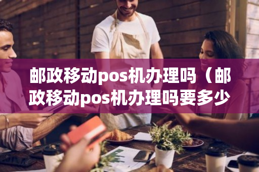 邮政移动pos机办理吗（邮政移动pos机办理吗要多少钱）