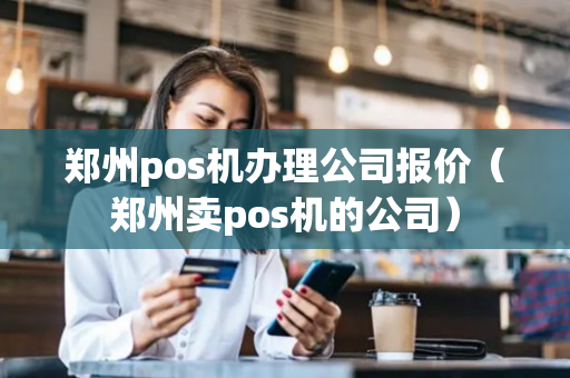 郑州pos机办理公司报价（郑州卖pos机的公司）