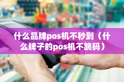 什么品牌pos机不秒到（什么牌子的pos机不跳码）