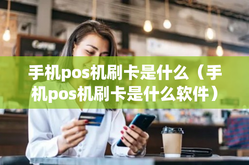 手机pos机刷卡是什么（手机pos机刷卡是什么软件）