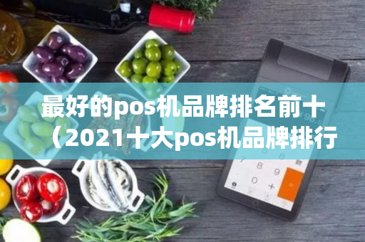 最好的pos机品牌排名前十（2021十大pos机品牌排行榜）