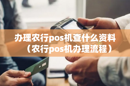 办理农行pos机查什么资料（农行pos机办理流程）