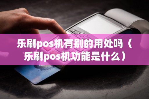 乐刷pos机有别的用处吗（乐刷pos机功能是什么）